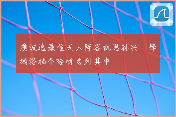 澳波选最佳五人阵容凯恩孙兴慜锋线搭档乔哈特名列其中
