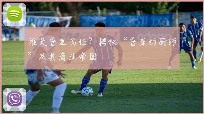 谁是普里戈任？揭秘“普京的厨师”及其商业帝国