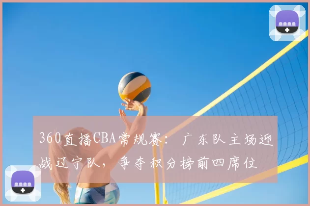 360直播CBA常规赛：广东队主场迎战辽宁队，争夺积分榜前四席位