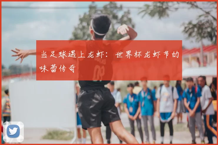 当足球遇上龙虾:世界杯龙虾节的味蕾传奇