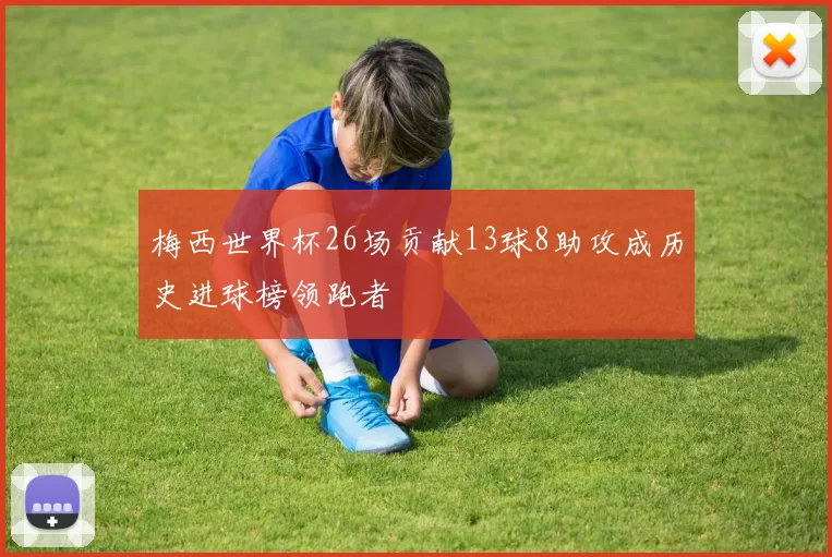 梅西世界杯26场贡献13球8助攻成历史进球榜领跑者