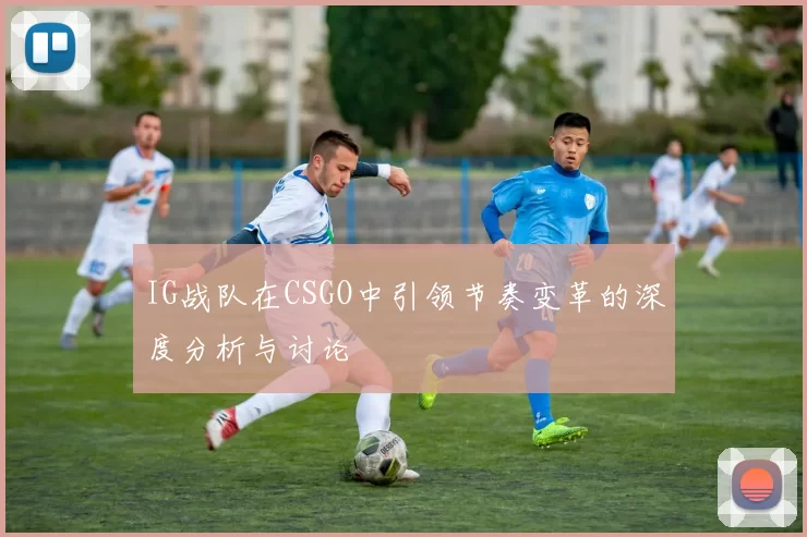 IG战队在CSGO中引领节奏变革的深度分析与讨论