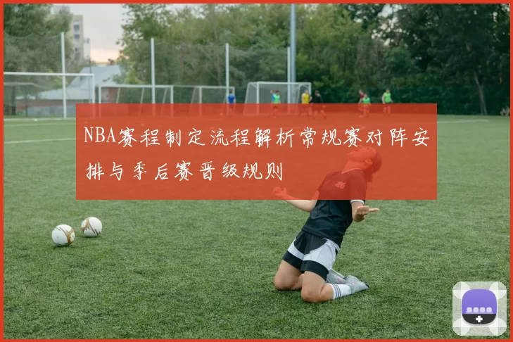NBA赛程制定流程解析常规赛对阵安排与季后赛晋级规则
