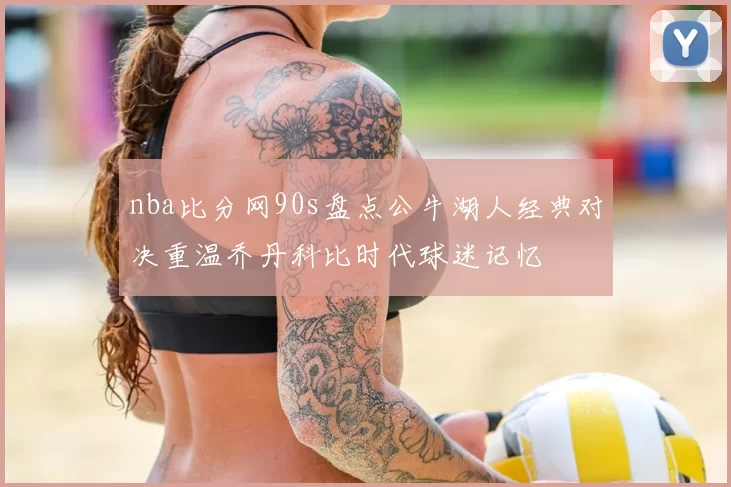 nba比分网90s盘点公牛湖人经典对决重温乔丹科比时代球迷记忆