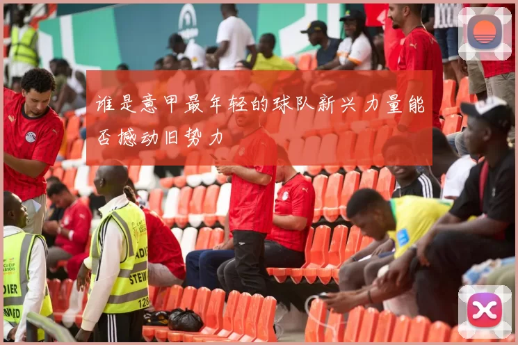 谁是意甲最年轻的球队新兴力量能否撼动旧势力