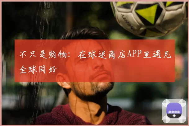 不只是购物：在球迷商店APP里遇见全球同好