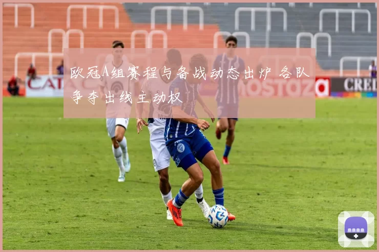 欧冠A组赛程与备战动态出炉 各队争夺出线主动权
