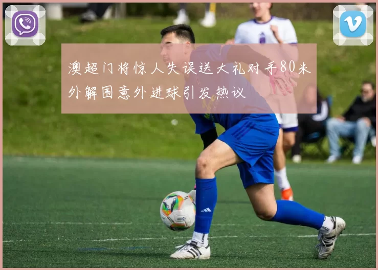 澳超门将惊人失误送大礼对手80米外解围意外进球引发热议