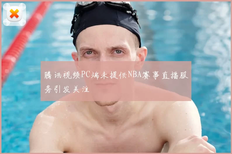 腾讯视频PC端未提供NBA赛事直播服务引发关注