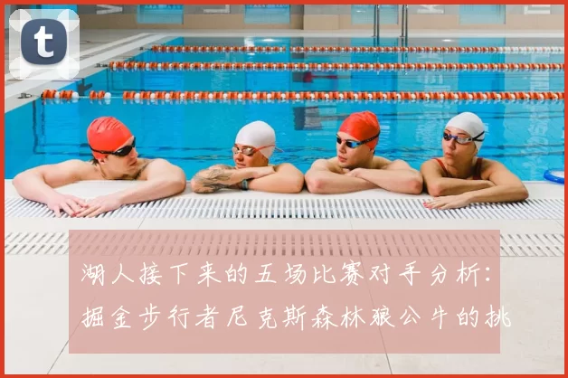 湖人接下来的五场比赛对手分析：掘金步行者尼克斯森林狼公牛的挑战与机遇