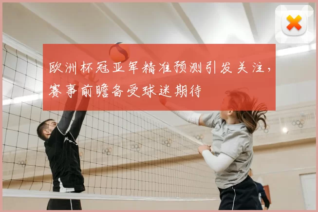 欧洲杯冠亚军精准预测引发关注，赛事前瞻备受球迷期待
