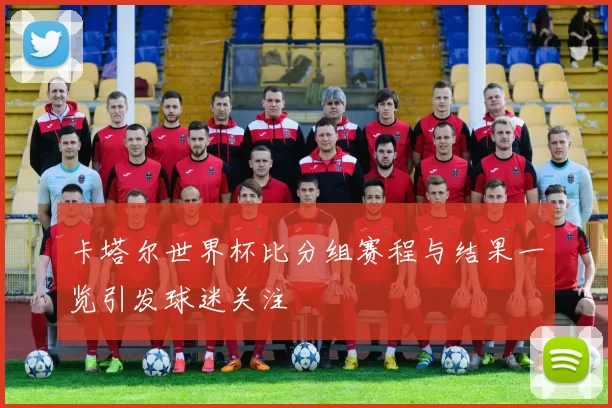 卡塔尔世界杯比分组赛程与结果一览引发球迷关注