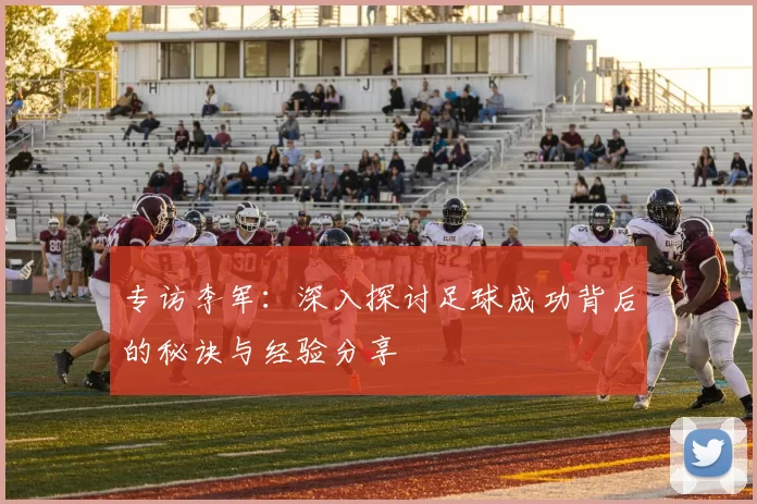 专访李军:深入探讨足球成功背后的秘诀与经验分享
