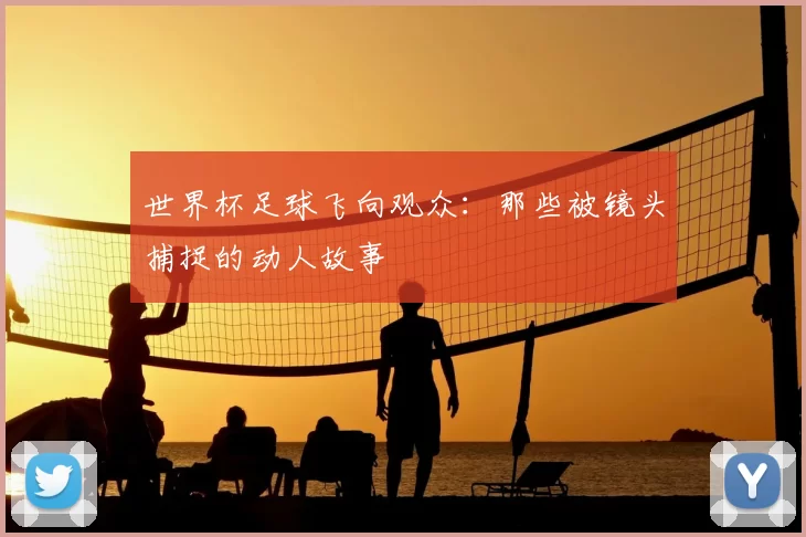 世界杯足球飞向观众：那些被镜头捕捉的动人故事
