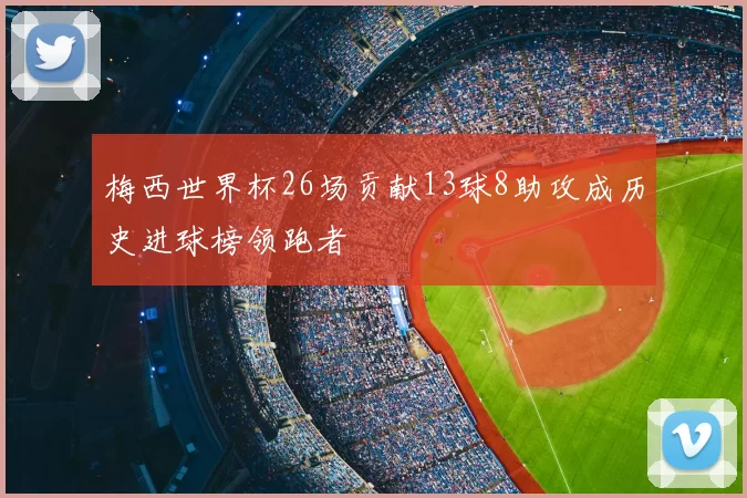 梅西世界杯26场贡献13球8助攻成历史进球榜领跑者