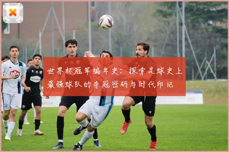 世界杯冠军编年史：探索足球史上最强球队的夺冠密码与时代印记