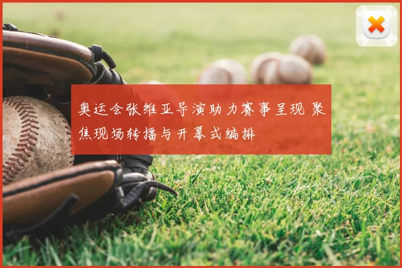 奥运会张维亚导演助力赛事呈现 聚焦现场转播与开幕式编排