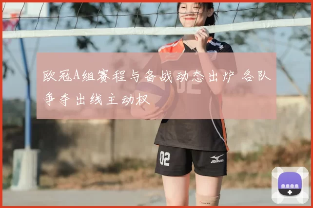 欧冠A组赛程与备战动态出炉 各队争夺出线主动权