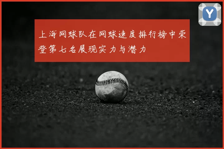 上海网球队在网球速度排行榜中荣登第七名展现实力与潜力