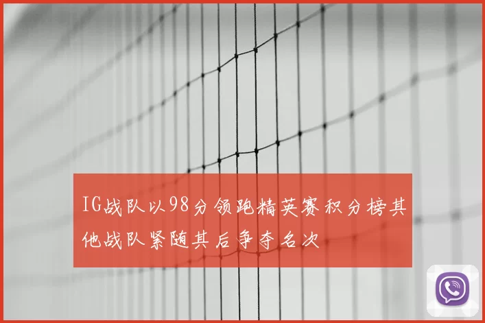 IG战队以98分领跑精英赛积分榜其他战队紧随其后争夺名次