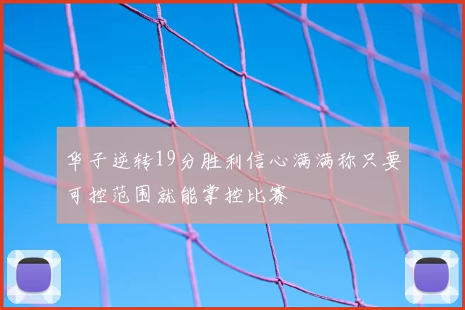 华子逆转19分胜利信心满满称只要可控范围就能掌控比赛