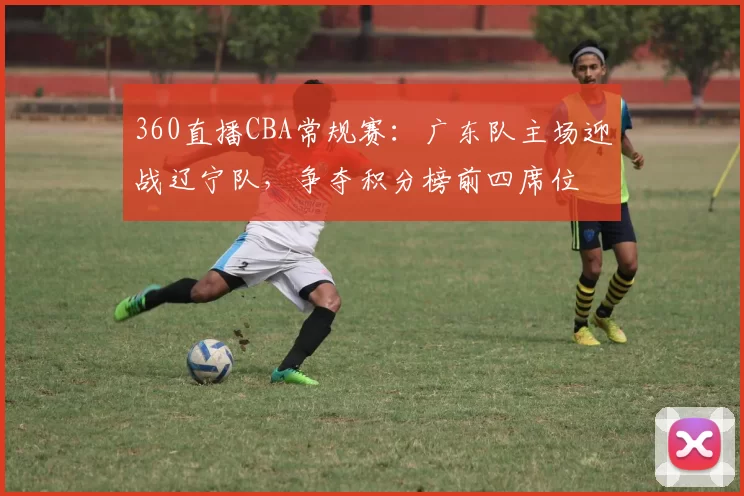360直播CBA常规赛:广东队主场迎战辽宁队,争夺积分榜前四席位