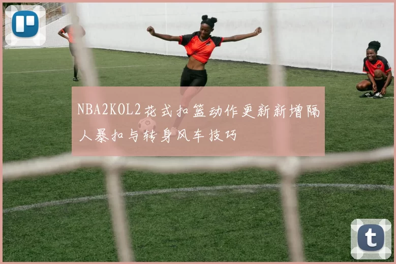 NBA2KOL2花式扣篮动作更新新增隔人暴扣与转身风车技巧