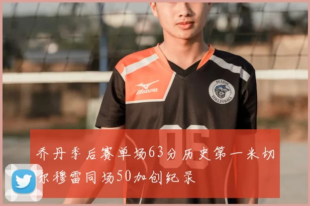 乔丹季后赛单场63分历史第一米切尔穆雷同场50加创纪录