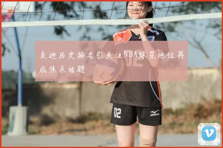 麦迪历史排名引关注NBA球星地位再成焦点话题