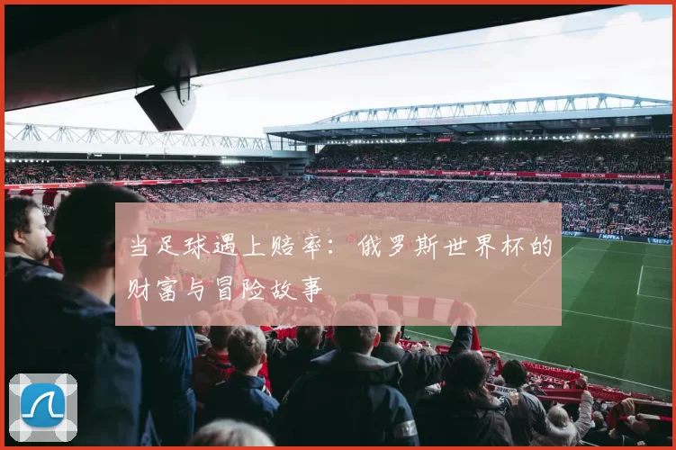 当足球遇上赔率:俄罗斯世界杯的财富与冒险故事