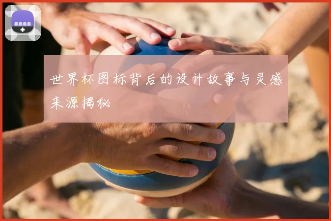 世界杯图标背后的设计故事与灵感来源揭秘