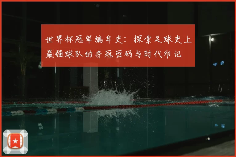 世界杯冠军编年史：探索足球史上最强球队的夺冠密码与时代印记
