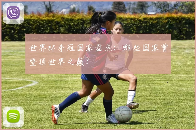 世界杯夺冠国家盘点：哪些国家曾登顶世界之巅？