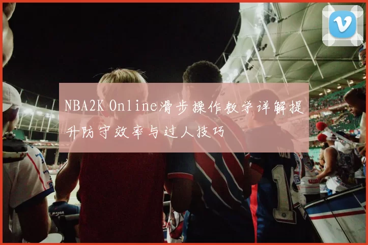 NBA2K Online滑步操作教学详解提升防守效率与过人技巧
