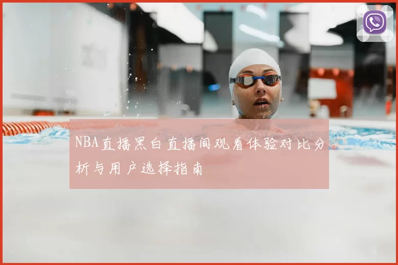 NBA直播黑白直播间观看体验对比分析与用户选择指南