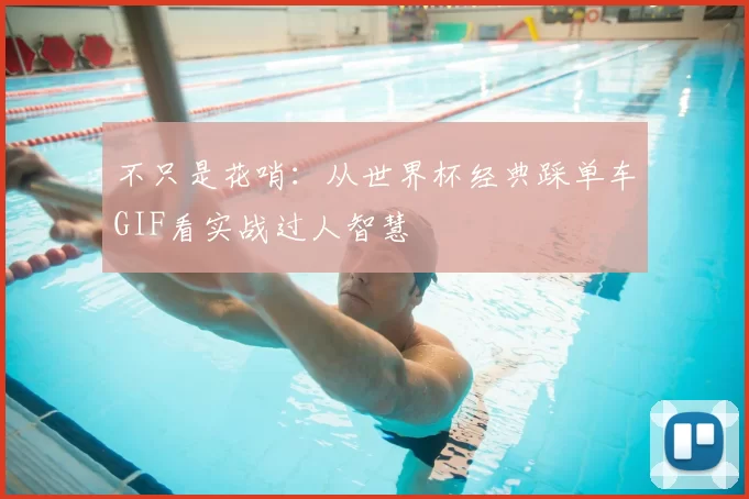 不只是花哨：从世界杯经典踩单车GIF看实战过人智慧