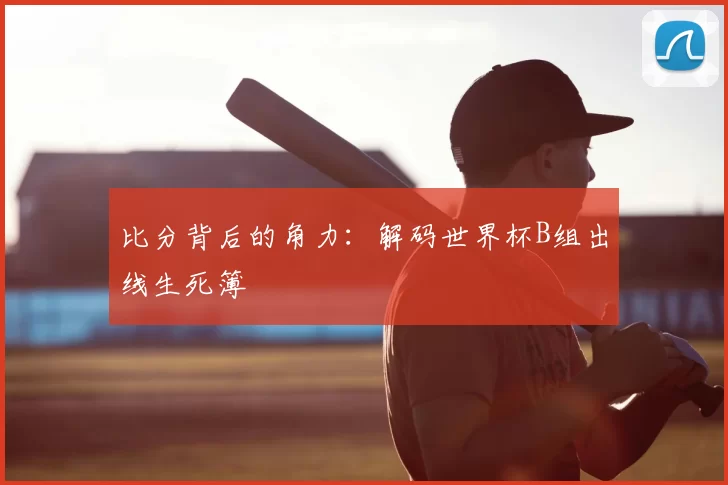 比分背后的角力：解码世界杯B组出线生死簿