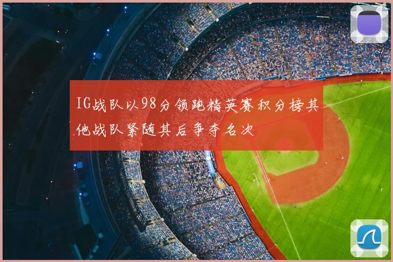 IG战队以98分领跑精英赛积分榜其他战队紧随其后争夺名次