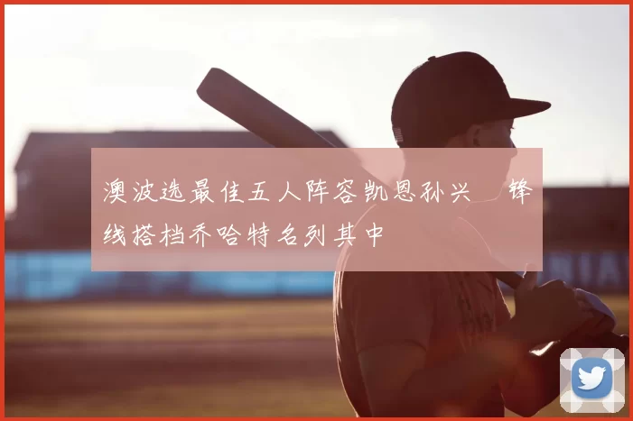 澳波选最佳五人阵容凯恩孙兴慜锋线搭档乔哈特名列其中