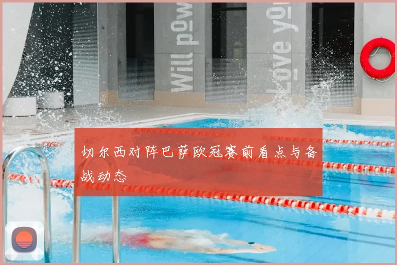 切尔西对阵巴萨欧冠赛前看点与备战动态