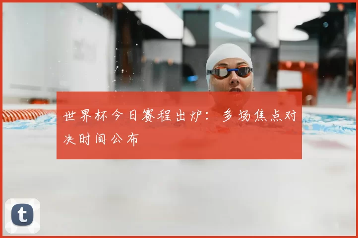 世界杯今日赛程出炉:多场焦点对决时间公布