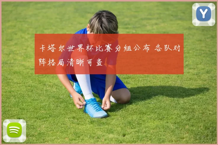 卡塔尔世界杯比赛分组公布 各队对阵格局清晰可查