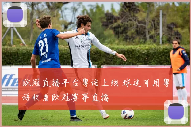 欧冠直播平台粤语上线 球迷可用粤语收看欧冠赛事直播